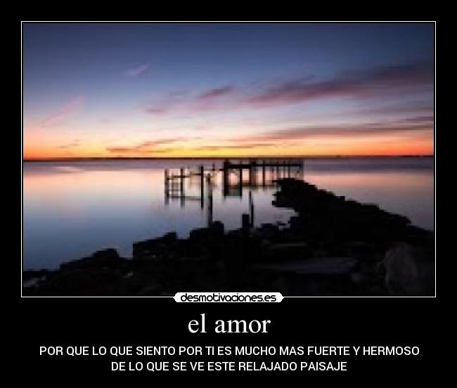 el amor - POR QUE LO QUE SIENTO POR TI ES MUCHO MAS FUERTE Y HERMOSO
DE LO QUE SE VE ESTE RELAJADO PAISAJE