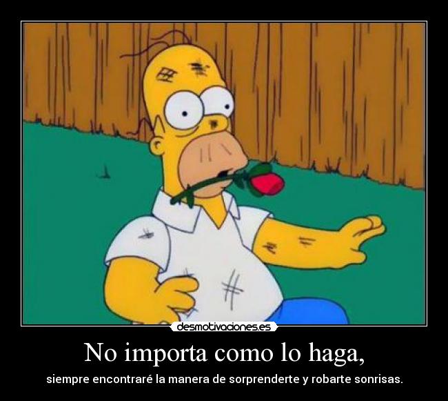 No importa como lo haga, - siempre encontraré la manera de sorprenderte y robarte sonrisas.