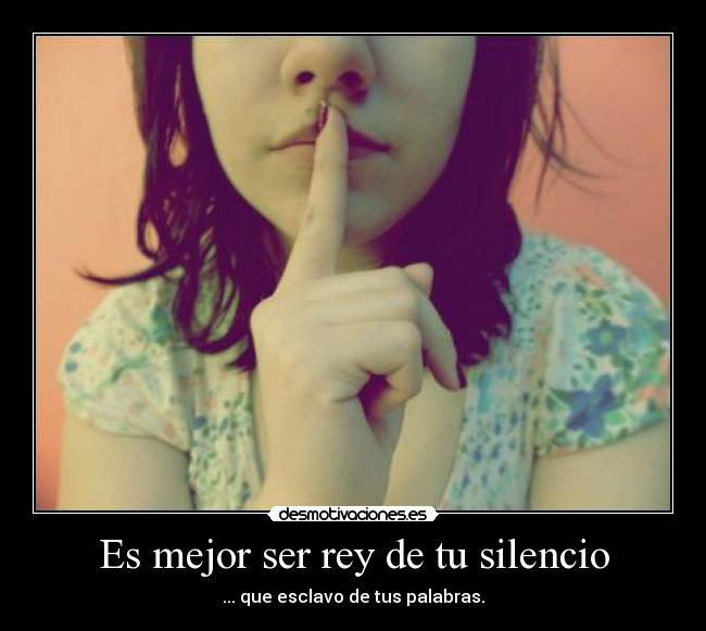 Es mejor ser rey de tu silencio - ... que esclavo de tus palabras.