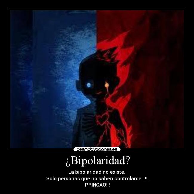 ¿Bipolaridad? - La bipolaridad no existe..
Solo personas que no saben controlarse...!!!
PRINGAO!!!