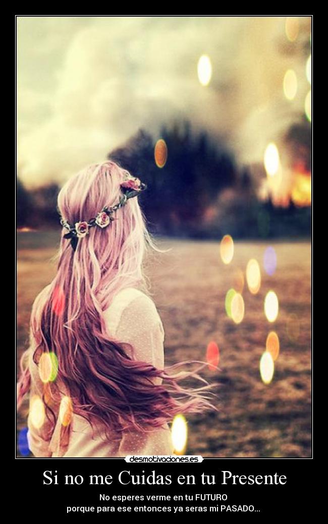 Si no me Cuidas en tu Presente - No esperes verme en tu FUTURO 
porque para ese entonces ya seras mi PASADO... ♥