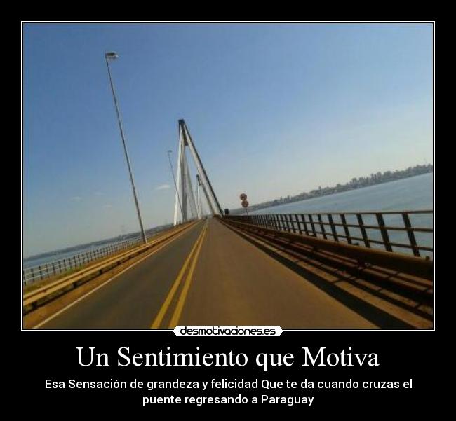 Un Sentimiento que Motiva - Esa Sensación de grandeza y felicidad Que te da cuando cruzas el
puente regresando a Paraguay