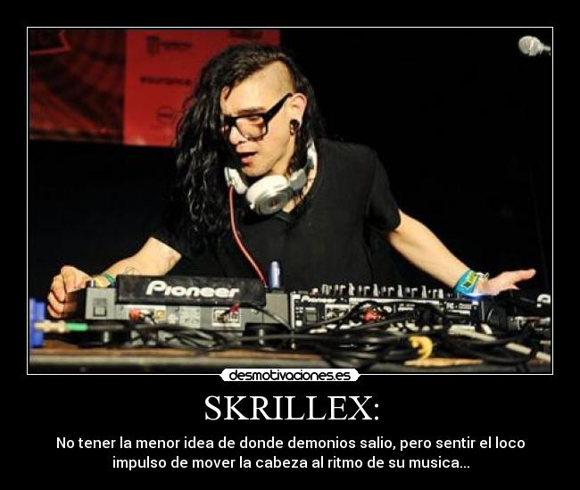 SKRILLEX: - No tener la menor idea de donde demonios salio, pero sentir el loco
impulso de mover la cabeza al ritmo de su musica...