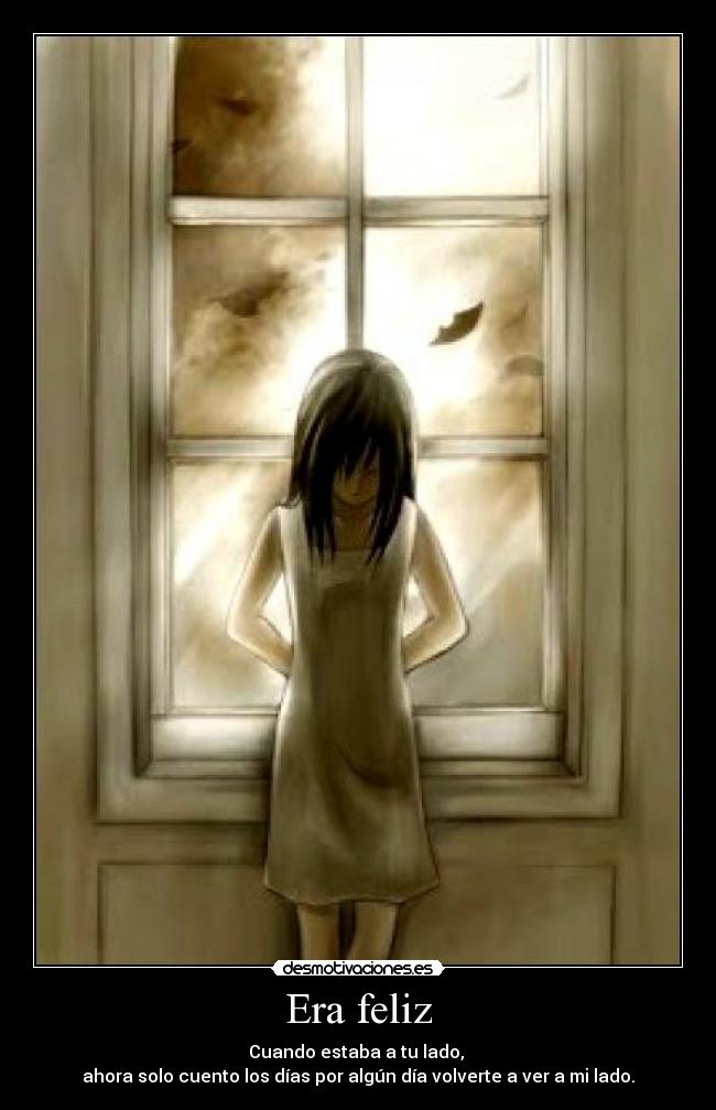 Era feliz - Cuando estaba a tu lado,
ahora solo cuento los días por algún día volverte a ver a mi lado.