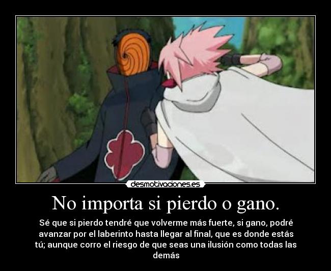 No importa si pierdo o gano. - Sé que si pierdo tendré que volverme más fuerte, si gano, podré
avanzar por el laberinto hasta llegar al final, que es donde estás
tú; aunque corro el riesgo de que seas una ilusión como todas las
demás