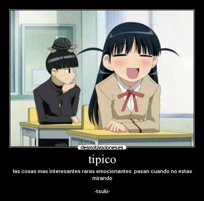 tipico - las cosas mas interesantes raras emocionantes pasan cuando no estas mirando
-tsuki-
