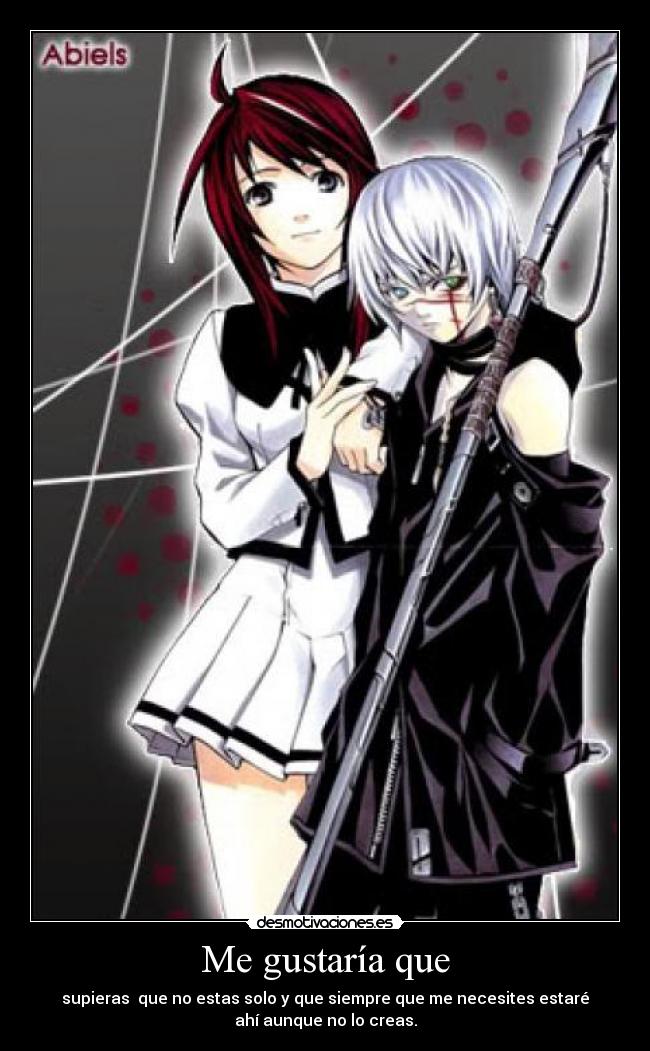 Me gustaría que - supieras  que no estas solo y que siempre que me necesites estaré
ahí aunque no lo creas.