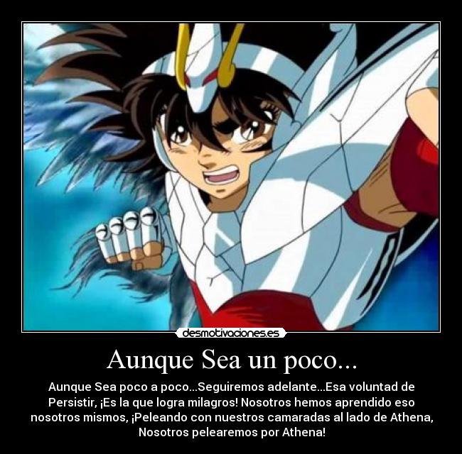 Aunque Sea un poco... - Aunque Sea poco a poco...Seguiremos adelante...Esa voluntad de
Persistir, ¡Es la que logra milagros! Nosotros hemos aprendido eso
nosotros mismos, ¡Peleando con nuestros camaradas al lado de Athena,
Nosotros pelearemos por Athena!