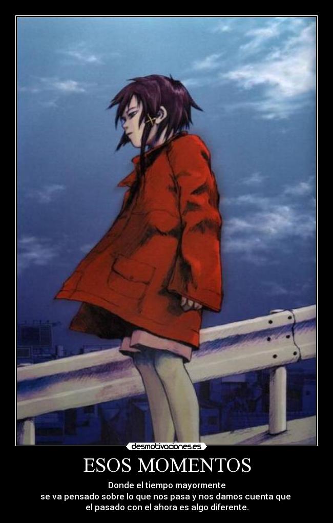 ESOS MOMENTOS - Donde el tiempo mayormente
se va pensado sobre lo que nos pasa y nos damos cuenta que
el pasado con el ahora es algo diferente.