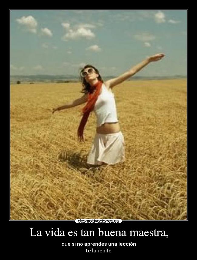 La vida es tan buena maestra, - que si no aprendes una lección
te la repite