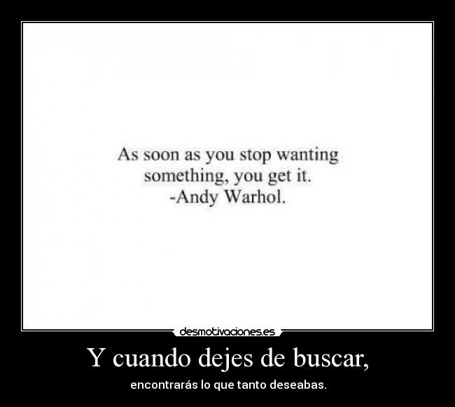 Y cuando dejes de buscar, - encontrarás lo que tanto deseabas.