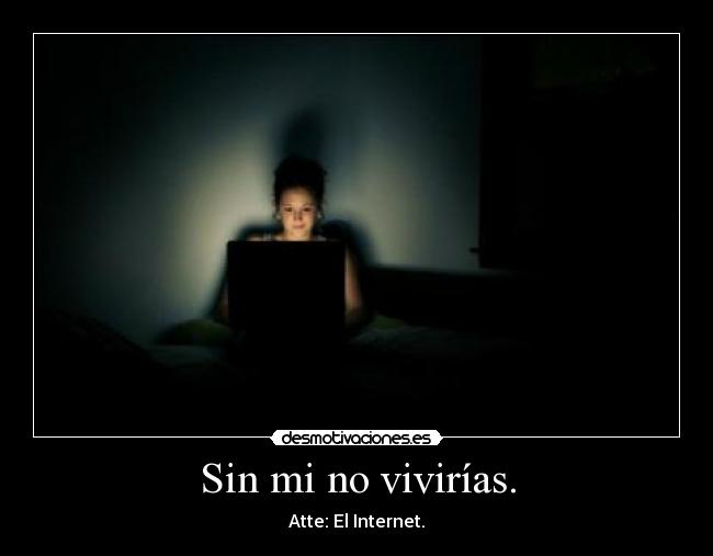 Sin mi no vivirías. - Atte: El Internet.