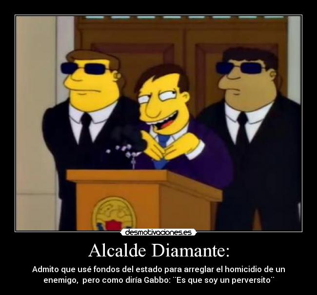 Alcalde Diamante: - Admito que usé fondos del estado para arreglar el homicidio de un
enemigo,  pero como diría Gabbo: ¨Es que soy un perversito¨