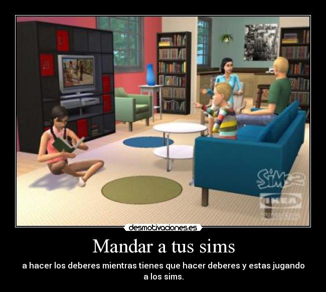 Mandar a tus sims - a hacer los deberes mientras tienes que hacer deberes y estas jugando a los sims.