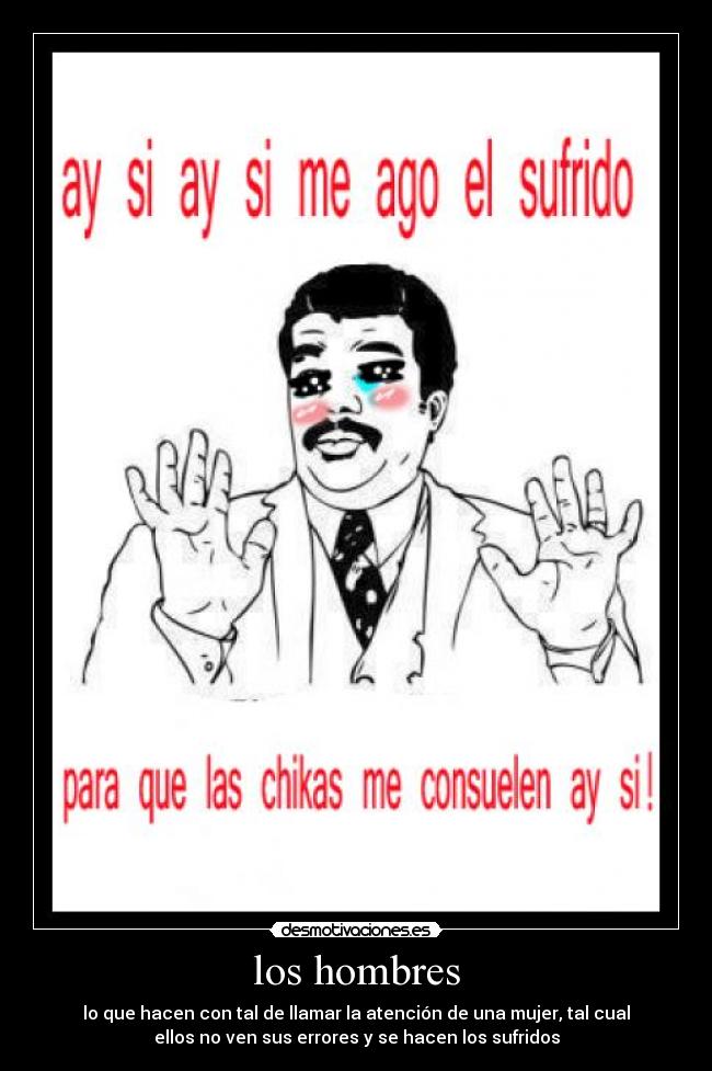 los hombres - lo que hacen con tal de llamar la atención de una mujer, tal cual
ellos no ven sus errores y se hacen los sufridos