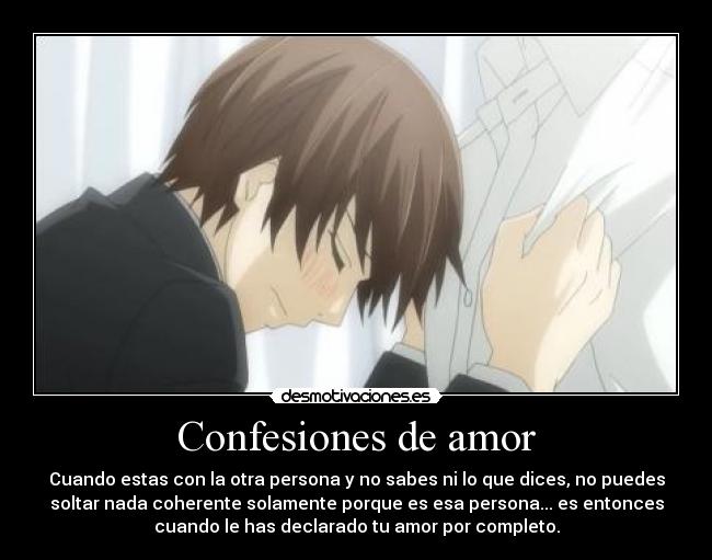 Confesiones de amor - Cuando estas con la otra persona y no sabes ni lo que dices, no puedes
soltar nada coherente solamente porque es esa persona... es entonces
cuando le has declarado tu amor por completo.