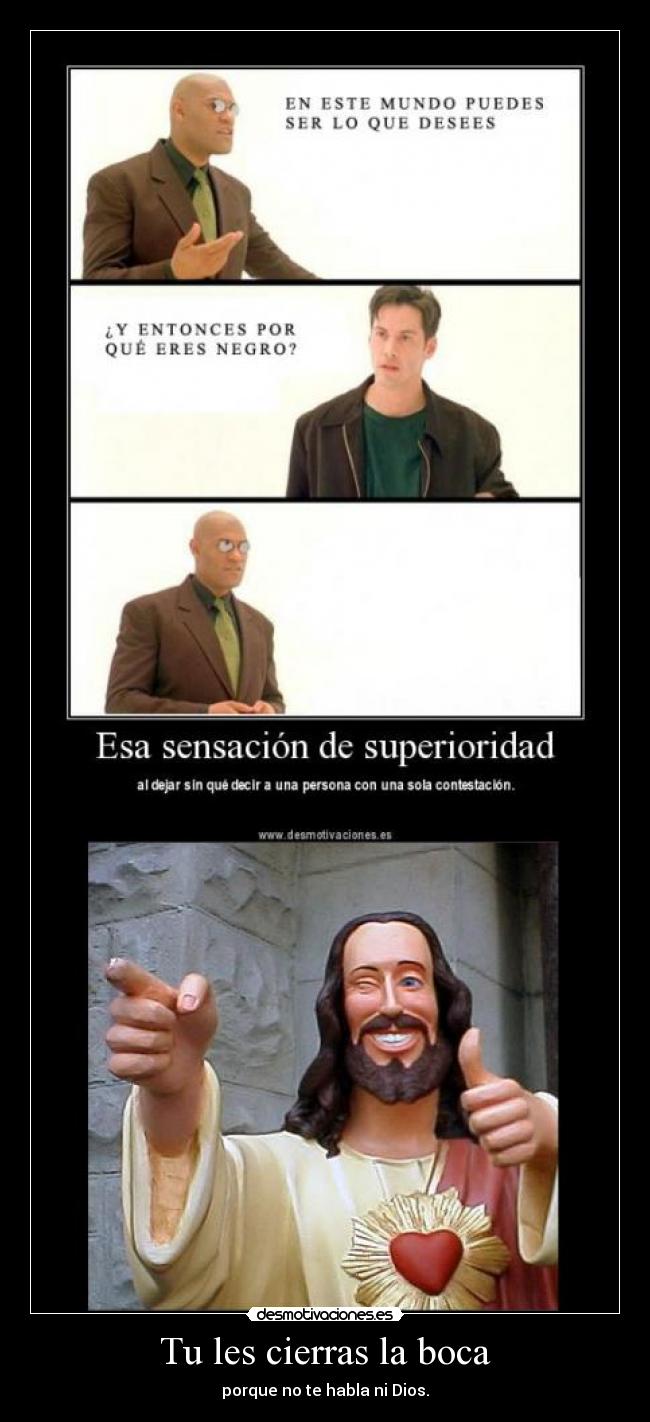 Tu les cierras la boca - porque no te habla ni Dios.