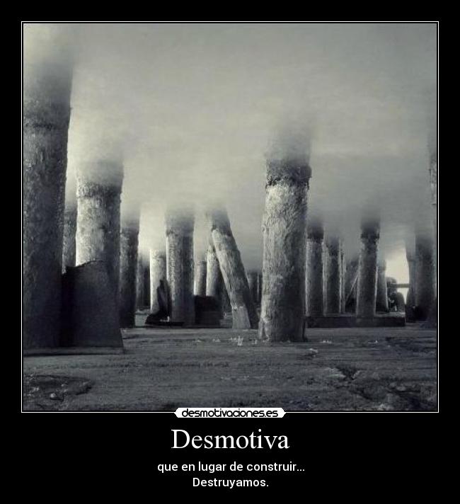 Desmotiva - que en lugar de construir...
Destruyamos.