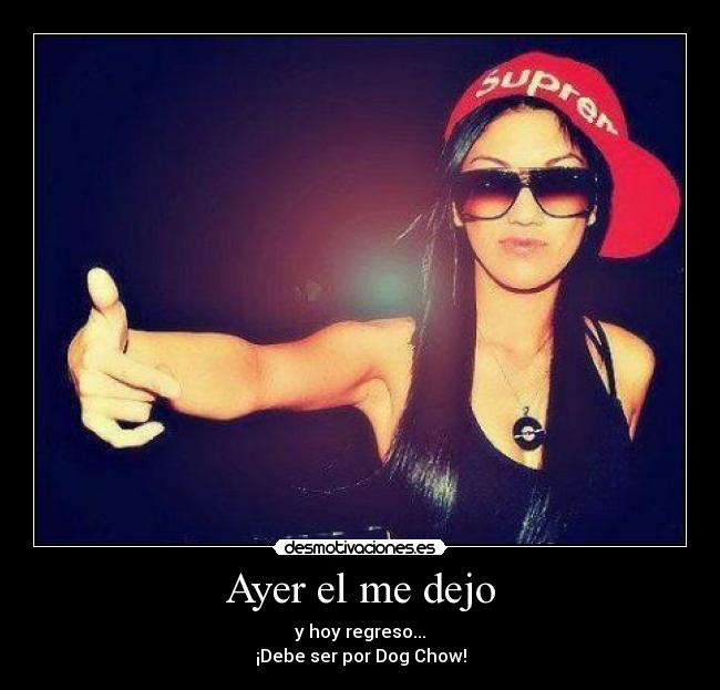 Ayer el me dejo - y hoy regreso...
¡Debe ser por Dog Chow!