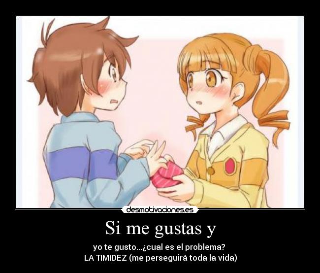 Si me gustas y - yo te gusto...¿cual es el problema? 
LA TIMIDEZ (me perseguirá toda la vida)
