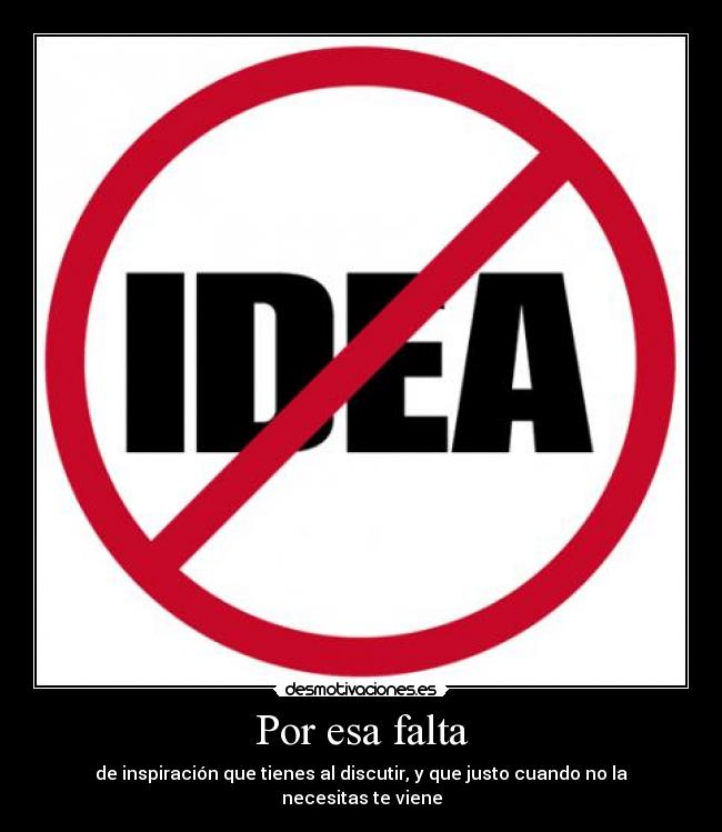 Por esa falta - de inspiración que tienes al discutir, y que justo cuando no la necesitas te viene