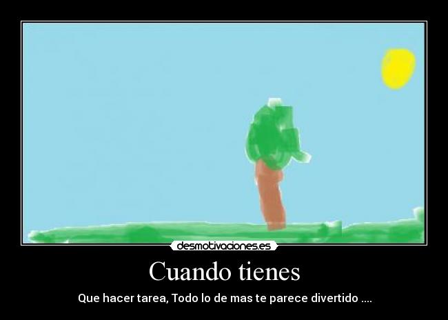 Cuando tienes - Que hacer tarea, Todo lo de mas te parece divertido ....