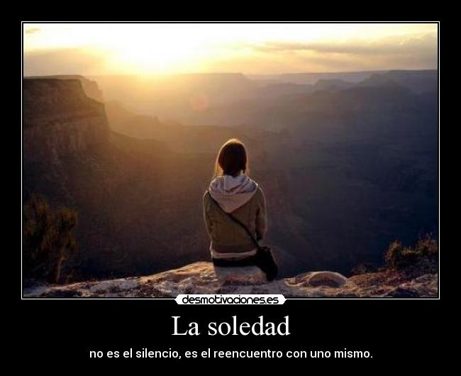 La soledad - no es el silencio, es el reencuentro con uno mismo.