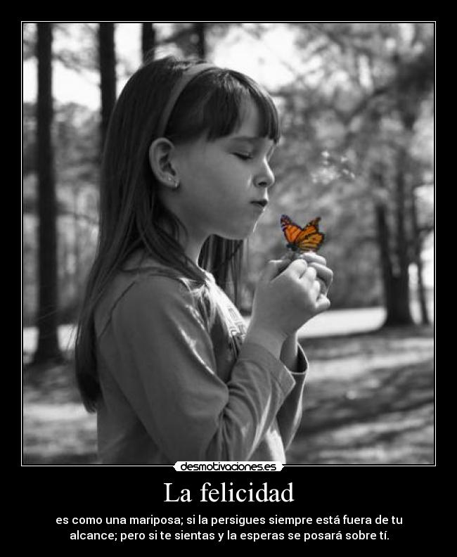 La felicidad - es como una mariposa; si la persigues siempre está fuera de tu
alcance; pero si te sientas y la esperas se posará sobre tí.