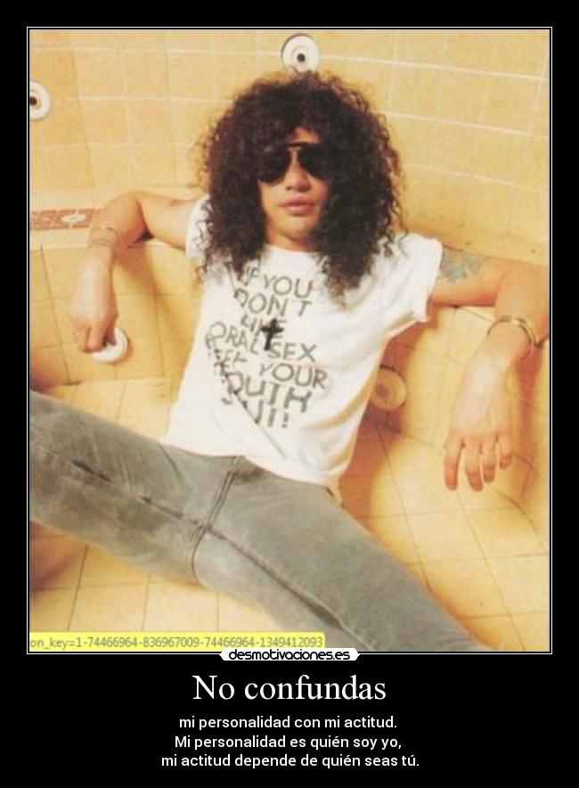 No confundas - mi personalidad con mi actitud. 
Mi personalidad es quién soy yo, 
mi actitud depende de quién seas tú.