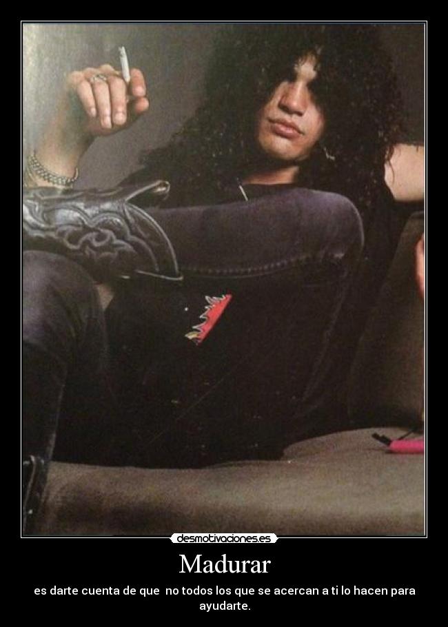 Madurar - es darte cuenta de que  no todos los que se acercan a ti lo hacen para ayudarte.