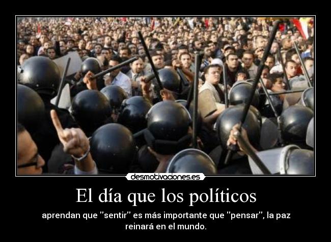 El día que los políticos - aprendan que sentir es más importante que pensar, la paz reinará en el mundo.