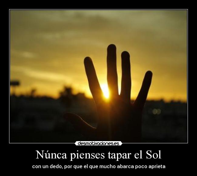 Núnca pienses tapar el Sol - con un dedo, por que el que mucho abarca poco aprieta