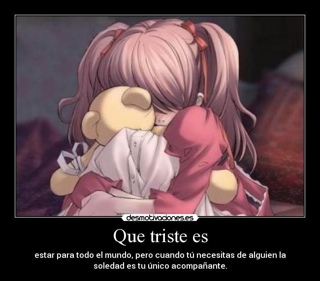 Que triste es - estar para todo el mundo, pero cuando tú necesitas de alguien la
soledad es tu único acompañante.
