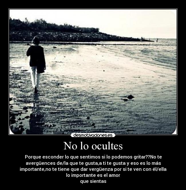 No lo ocultes - Porque esconder lo que sentimos si lo podemos gritar??No te
avergüences de/la que te gusta,a ti te gusta y eso es lo más
importante,no te tiene que dar vergüenza por si te ven con él/ella
lo importante es el amor
que sientas
