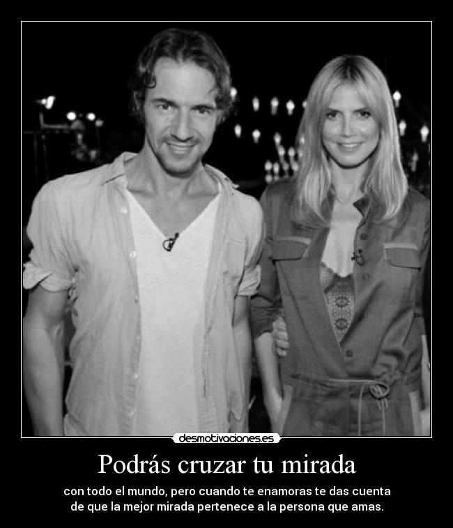 Podrás cruzar tu mirada - con todo el mundo, pero cuando te enamoras te das cuenta
de que la mejor mirada pertenece a la persona que amas.