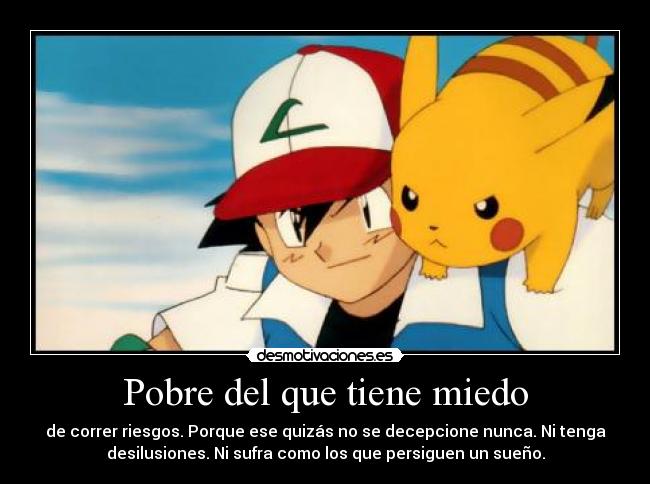 Pobre del que tiene miedo - de correr riesgos. Porque ese quizás no se decepcione nunca. Ni tenga
desilusiones. Ni sufra como los que persiguen un sueño.