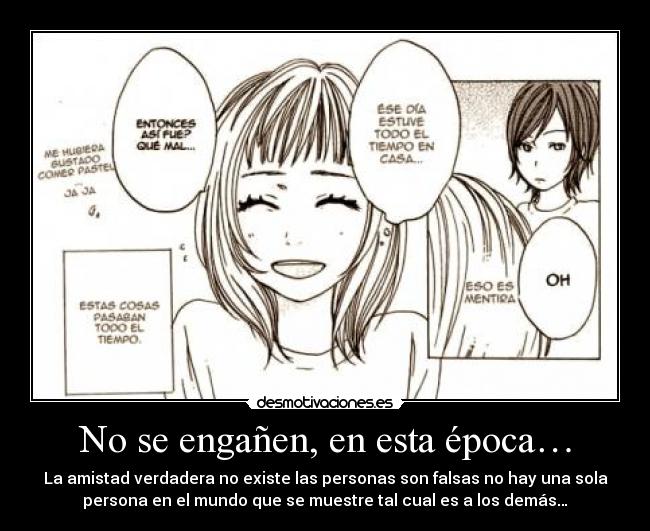 No se engañen, en esta época… - La amistad verdadera no existe las personas son falsas no hay una sola
persona en el mundo que se muestre tal cual es a los demás…