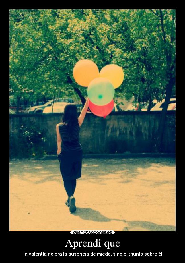 Aprendí que - la valentía no era la ausencia de miedo, sino el triunfo sobre él