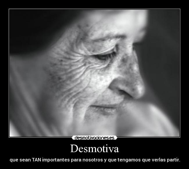 Desmotiva - que sean TAN importantes para nosotros y que tengamos que verlas partir.