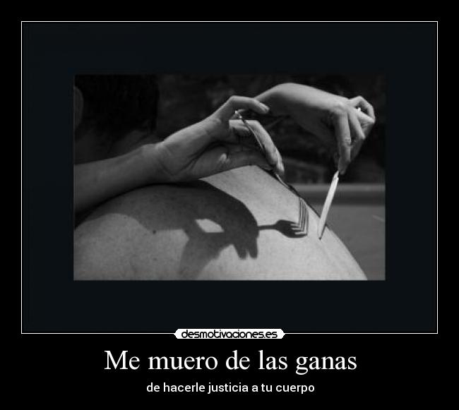 Me muero de las ganas - de hacerle justicia a tu cuerpo