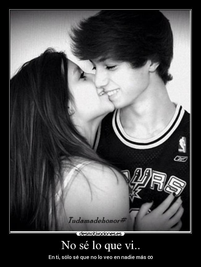 No sé lo que vi.. - En ti, sólo sé que no lo veo en nadie más ∞