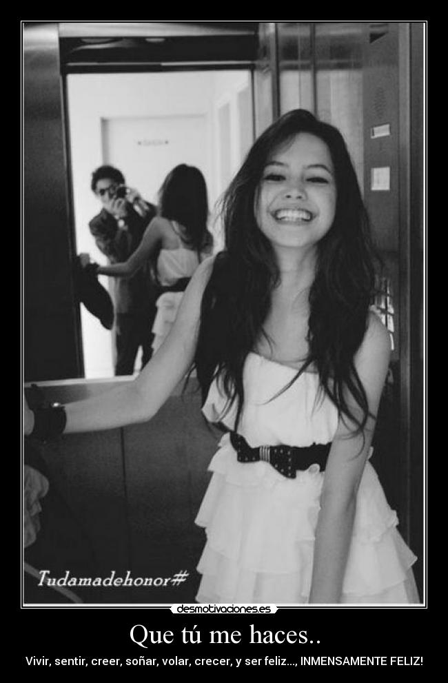 Que tú me haces.. - Vivir, sentir, creer, soñar, volar, crecer, y ser feliz..., INMENSAMENTE FELIZ!