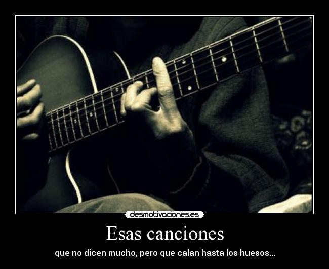 Esas canciones - que no dicen mucho, pero que calan hasta los huesos...