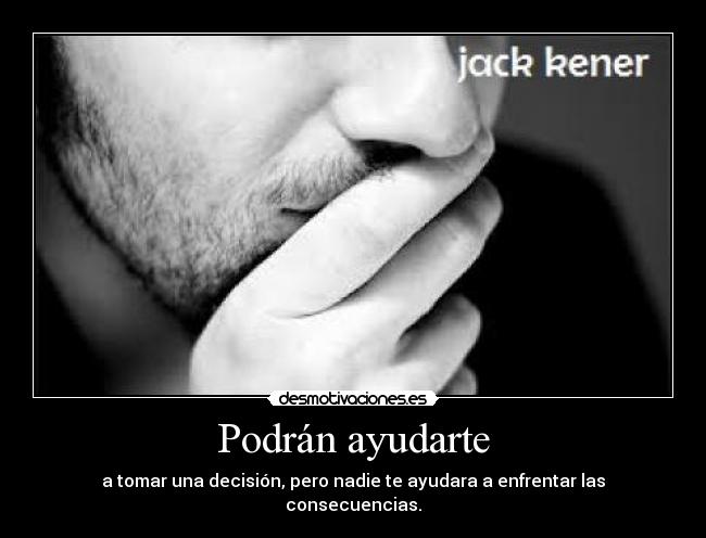 Podrán ayudarte - a tomar una decisión, pero nadie te ayudara a enfrentar las consecuencias.