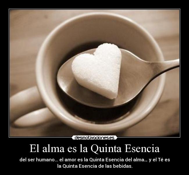 El alma es la Quinta Esencia - del ser humano... el amor es la Quinta Esencia del alma… y el Té es
la Quinta Esencia de las bebidas.