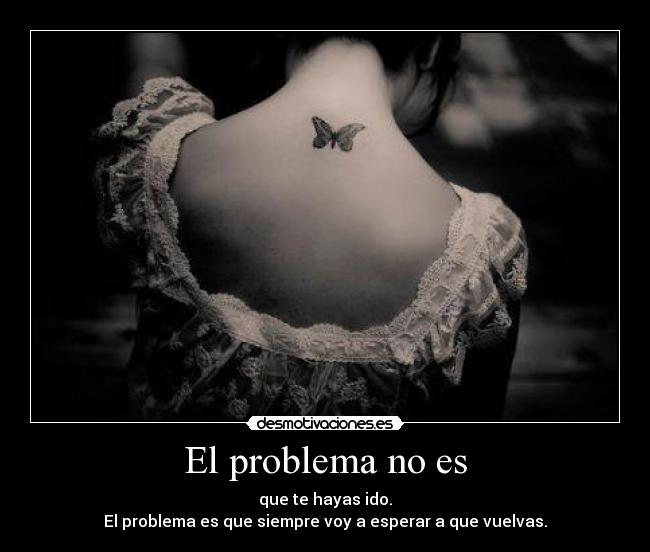 El problema no es - que te hayas ido.
El problema es que siempre voy a esperar a que vuelvas.