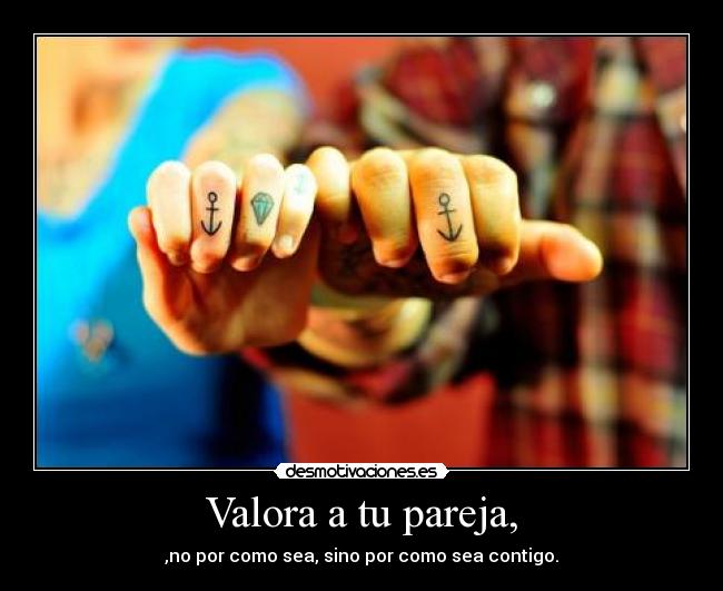 Valora a tu pareja, - ,no por como sea, sino por como sea contigo.