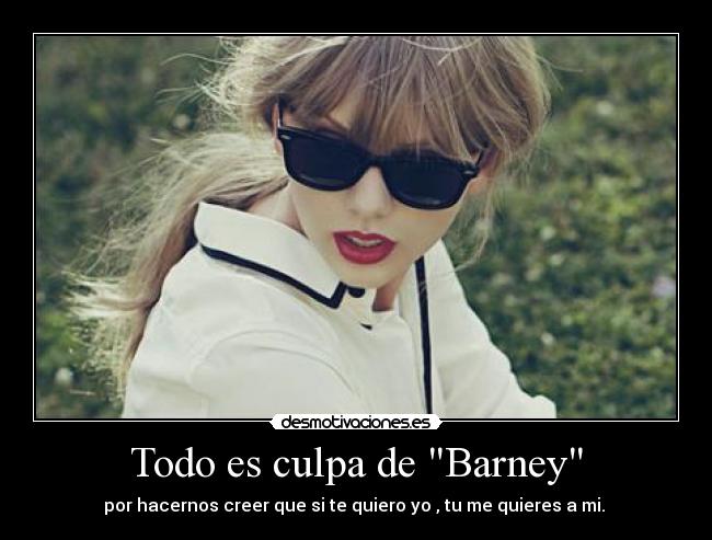 Todo es culpa de Barney - por hacernos creer que si te quiero yo , tu me quieres a mi.