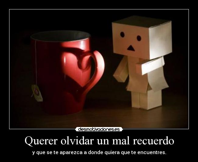 Querer olvidar un mal recuerdo - y que se te aparezca a donde quiera que te encuentres.