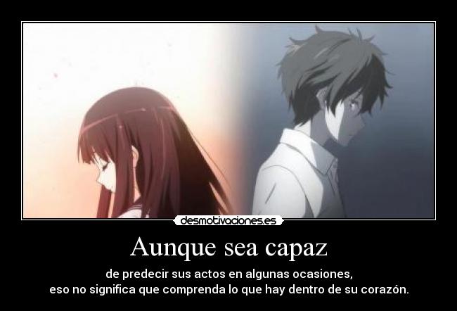 Aunque sea capaz - de predecir sus actos en algunas ocasiones,
eso no significa que comprenda lo que hay dentro de su corazón.